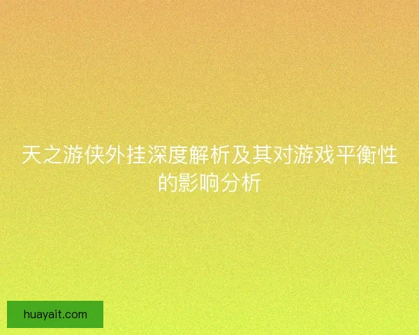 天之游侠外挂深度解析及其对游戏平衡性的影响分析