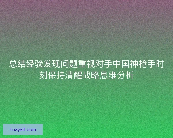 总结经验发现问题重视对手中国神枪手时刻保持清醒战略思维分析