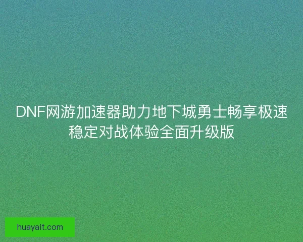 DNF网游加速器助力地下城勇士畅享极速稳定对战体验全面升级版