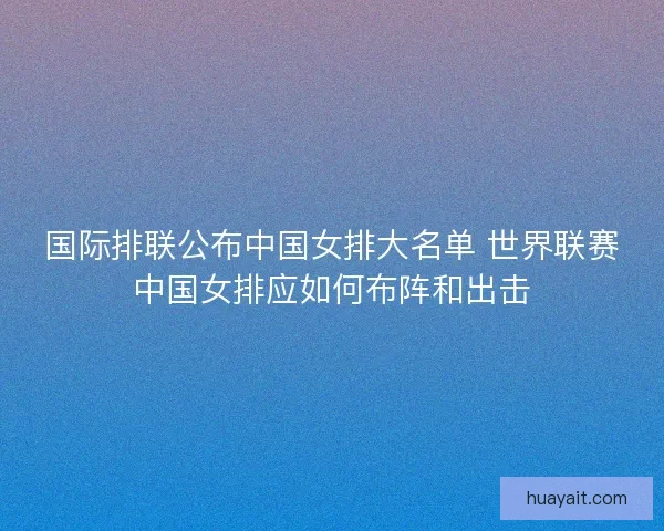 国际排联公布中国女排大名单 世界联赛中国女排应如何布阵和出击