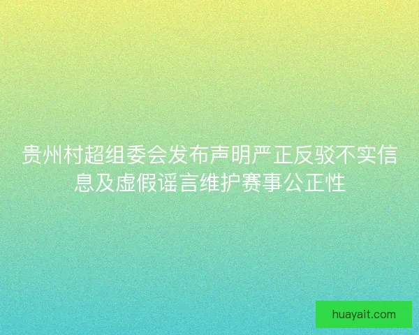 贵州村超组委会发布声明严正反驳不实信息及虚假谣言维护赛事公正性
