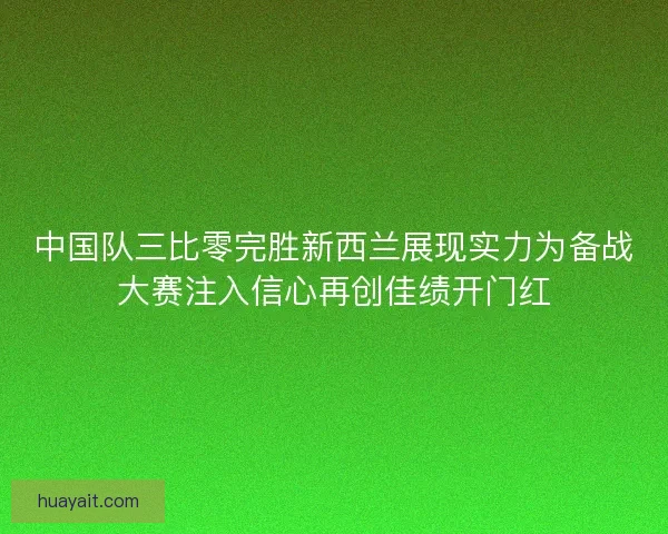 中国队三比零完胜新西兰展现实力为备战大赛注入信心再创佳绩开门红