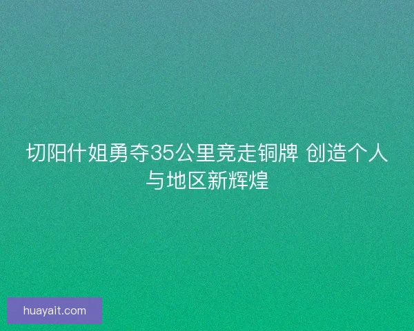 切阳什姐勇夺35公里竞走铜牌 创造个人与地区新辉煌
